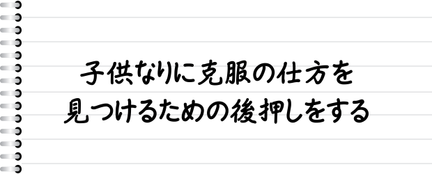 子供なりに克服の仕方を見つけるための後押しをする