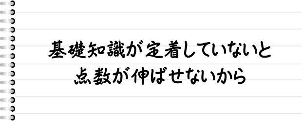 基礎知識が定着していないと点数が伸ばせないから