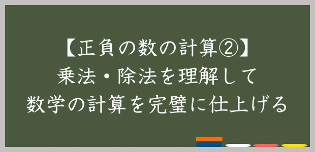 【正負の数の計算②】乗法・除法を理解して数学の計算を完璧に仕上げる