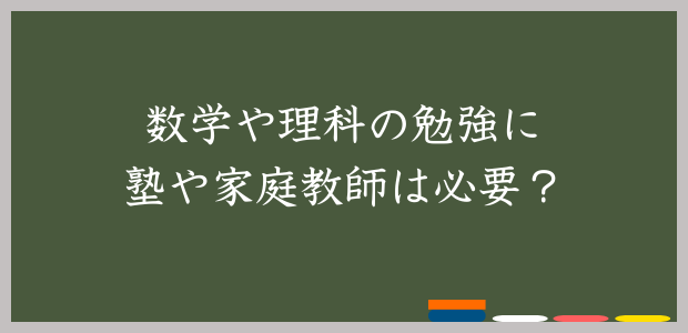 数学や理科の勉強に塾や家庭教師は必要？