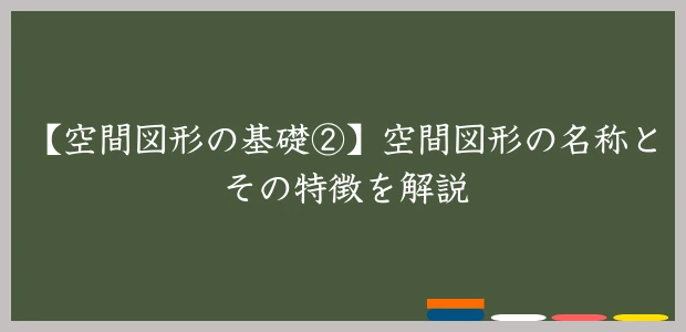 【空間図形の基礎②】空間図形の名称とその特徴を解説