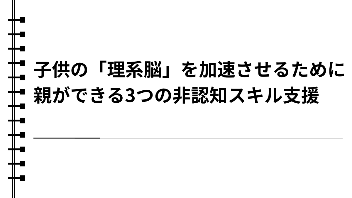 子供の「理系脳」を加速させるために親ができる3つの非認知スキル支援