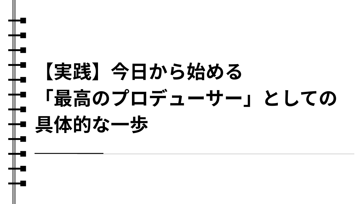 【実践】今日から始める「最高のプロデューサー」としての具体的な一歩