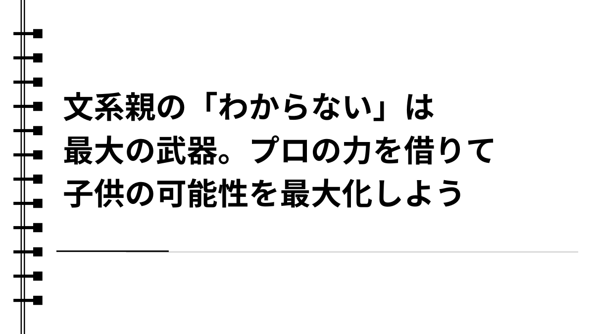 文系親の「わからない」は最大の武器。プロの力を借りて子供の可能性を最大化しよう