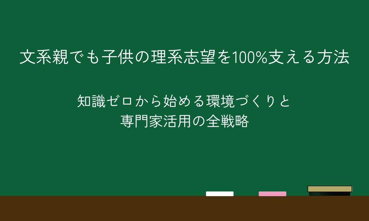 文系親でも子供の理系志望を100%支える方法｜知識ゼロから始める環境づくりと専門家活用の全戦略