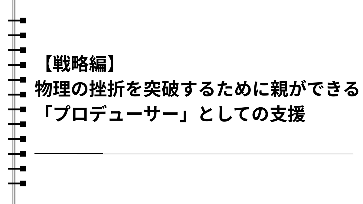 【戦略編】物理の挫折を突破するために親ができる「プロデューサー」としての支援