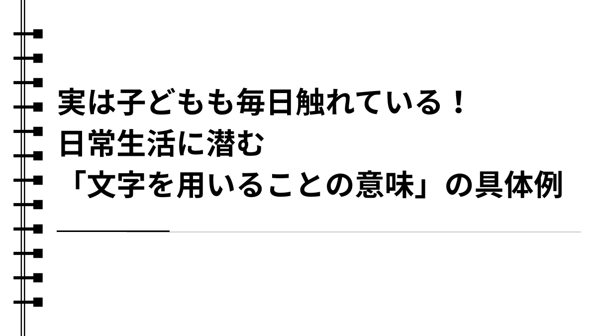 実は子どもも毎日触れている！日常生活に潜む「文字を用いることの意味」の具体例