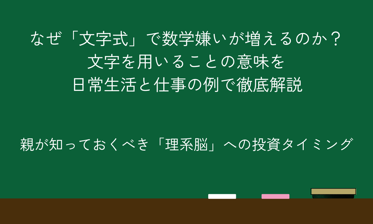 なぜ「文字式」で数学嫌いが増えるのか？文字を用いることの意味を日常生活と仕事の例で徹底解説｜親が知っておくべき「理系脳」への投資タイミング