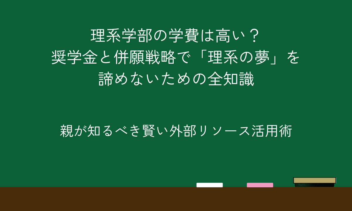 理系学部の学費は高い？奨学金と併願戦略で「理系の夢」を諦めないための全知識｜親が知るべき賢い外部リソース活用術